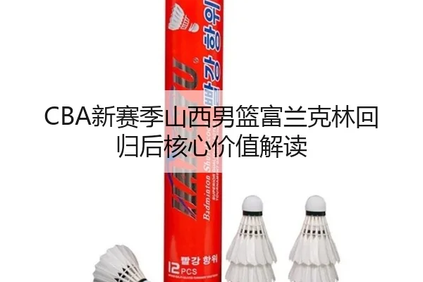 CBA新赛季山西男篮富兰克林回归后核心价值解读